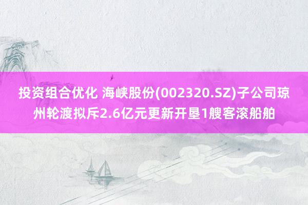 投资组合优化 海峡股份(002320.SZ)子公司琼州轮渡拟斥2.6亿元更新开垦1艘客滚船舶