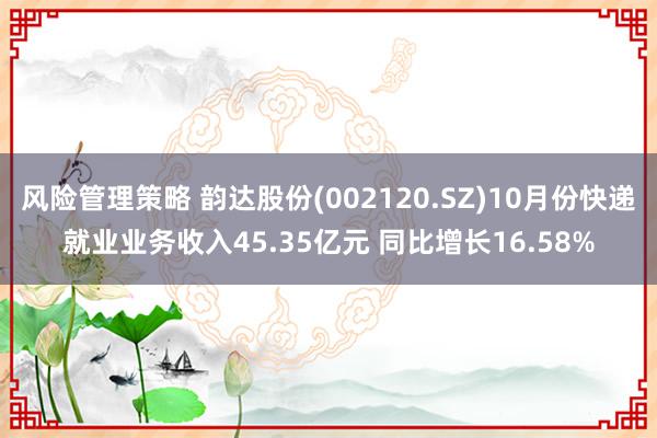 风险管理策略 韵达股份(002120.SZ)10月份快递就业业务收入45.35亿元 同比增长16.58%