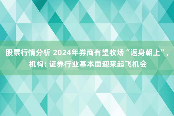 股票行情分析 2024年券商有望收场“返身朝上”, 机构: 证券行业基本面迎来起飞机会