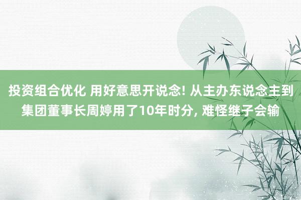 投资组合优化 用好意思开说念! 从主办东说念主到集团董事长周婷用了10年时分, 难怪继子会输