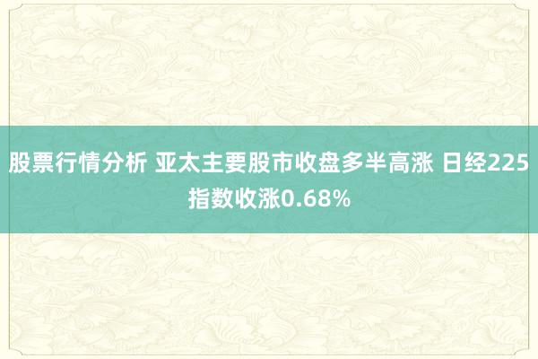 股票行情分析 亚太主要股市收盘多半高涨 日经225指数收涨0.68%