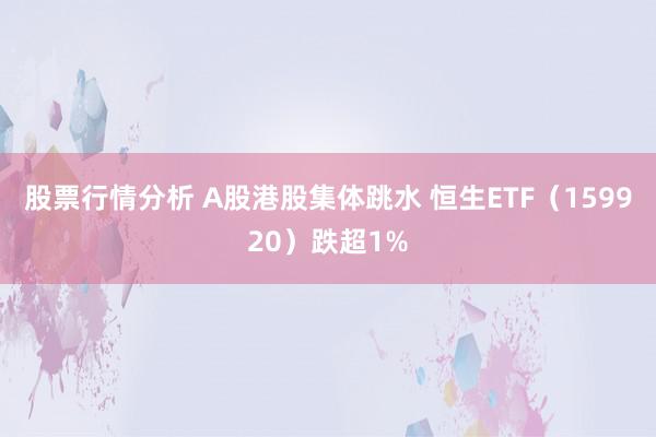 股票行情分析 A股港股集体跳水 恒生ETF（159920）跌超1%