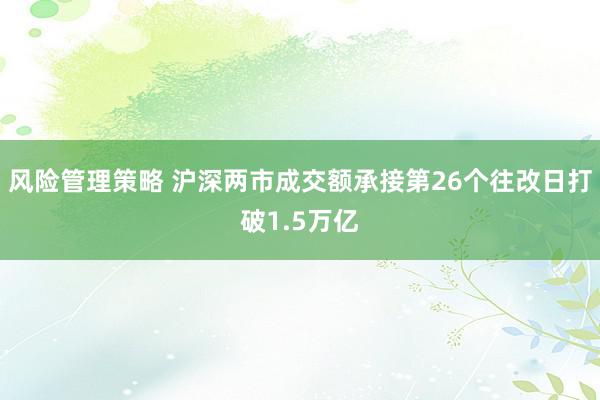 风险管理策略 沪深两市成交额承接第26个往改日打破1.5万亿