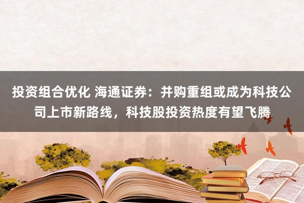 投资组合优化 海通证券：并购重组或成为科技公司上市新路线，科技股投资热度有望飞腾