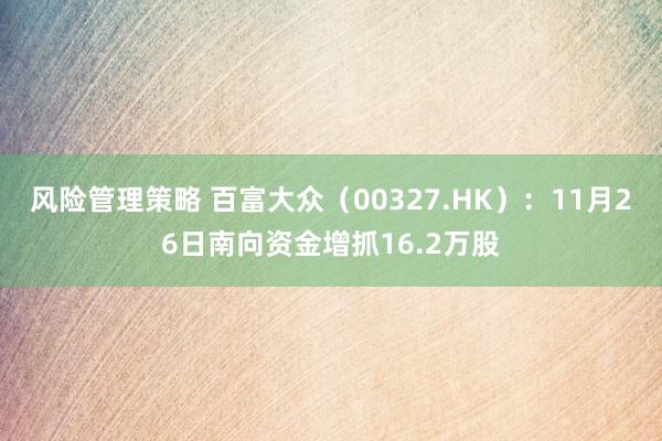 风险管理策略 百富大众（00327.HK）：11月26日南向资金增抓16.2万股