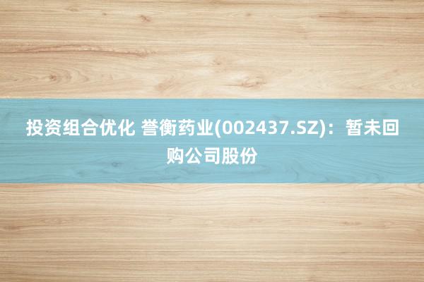 投资组合优化 誉衡药业(002437.SZ)：暂未回购公司股份