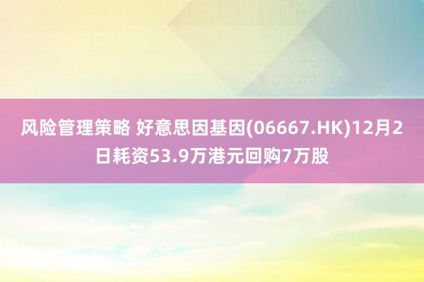 风险管理策略 好意思因基因(06667.HK)12月2日耗资53.9万港元回购7万股