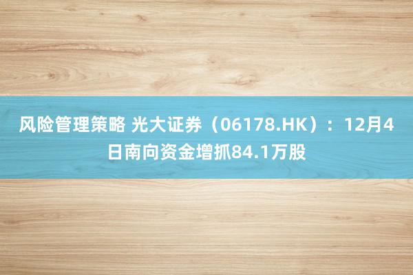 风险管理策略 光大证券（06178.HK）：12月4日南向资金增抓84.1万股