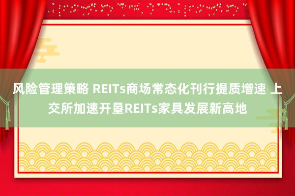 风险管理策略 REITs商场常态化刊行提质增速 上交所加速开垦REITs家具发展新高地