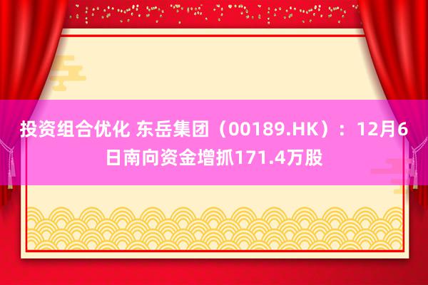 投资组合优化 东岳集团（00189.HK）：12月6日南向资金增抓171.4万股