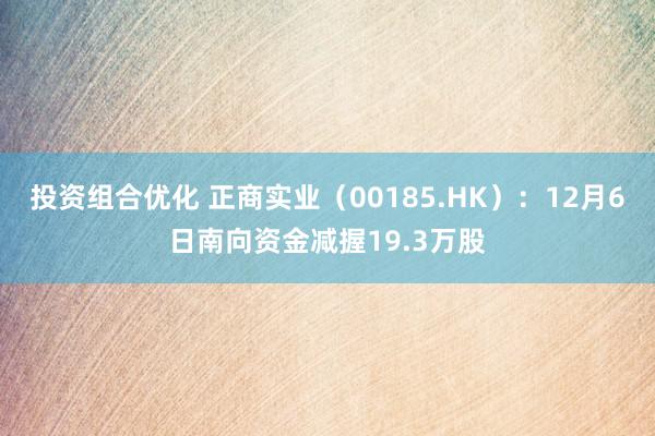 投资组合优化 正商实业（00185.HK）：12月6日南向资金减握19.3万股