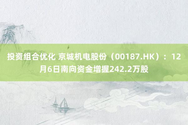 投资组合优化 京城机电股份（00187.HK）：12月6日南向资金增握242.2万股