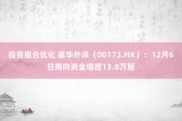 投资组合优化 嘉华外洋（00173.HK）：12月6日南向资金增捏13.8万股