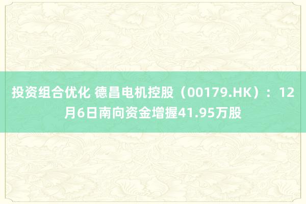 投资组合优化 德昌电机控股（00179.HK）：12月6日南向资金增握41.95万股