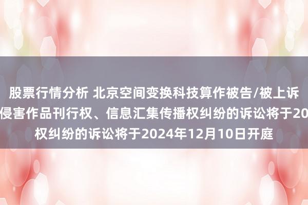 股票行情分析 北京空间变换科技算作被告/被上诉东说念主的1起触及侵害作品刊行权、信息汇集传播权纠纷的诉讼将于2024年12月10日开庭