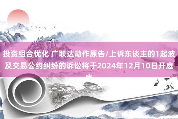 投资组合优化 广联达动作原告/上诉东谈主的1起波及交易公约纠纷的诉讼将于2024年12月10日开庭