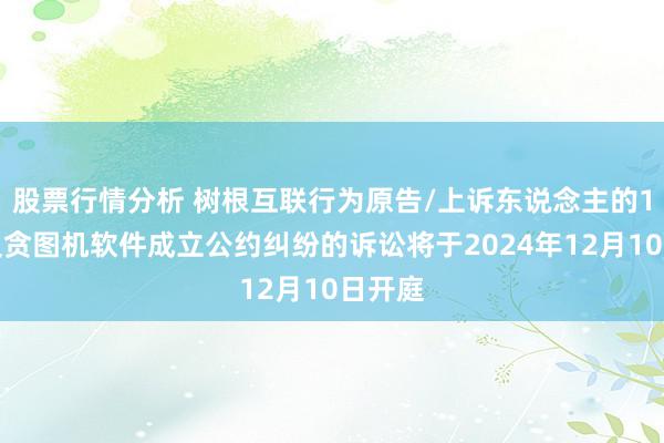 股票行情分析 树根互联行为原告/上诉东说念主的1起波及贪图机软件成立公约纠纷的诉讼将于2024年12月10日开庭