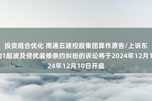 投资组合优化 南通五建控股集团算作原告/上诉东说念主的1起波及侵扰装修条约纠纷的诉讼将于2024年12月10日开庭