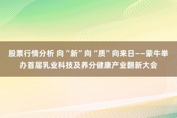 股票行情分析 向“新”向“质”向来日——蒙牛举办首届乳业科技及养分健康产业翻新大会