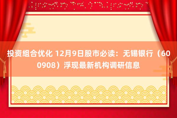 投资组合优化 12月9日股市必读：无锡银行（600908）浮现最新机构调研信息