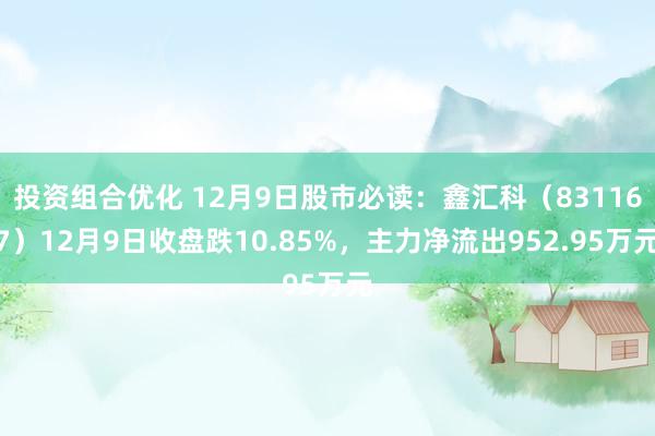 投资组合优化 12月9日股市必读：鑫汇科（831167）12月9日收盘跌10.85%，主力净流出952.95万元