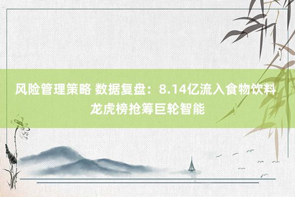 风险管理策略 数据复盘：8.14亿流入食物饮料 龙虎榜抢筹巨轮智能