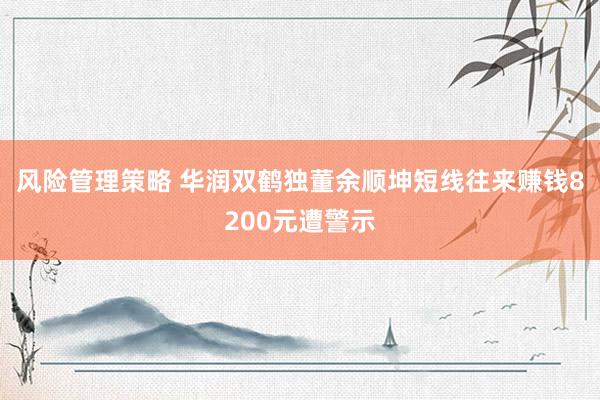 风险管理策略 华润双鹤独董余顺坤短线往来赚钱8200元遭警示