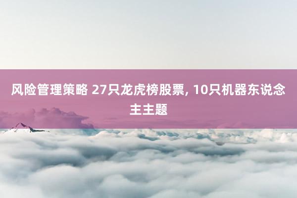 风险管理策略 27只龙虎榜股票, 10只机器东说念主主题