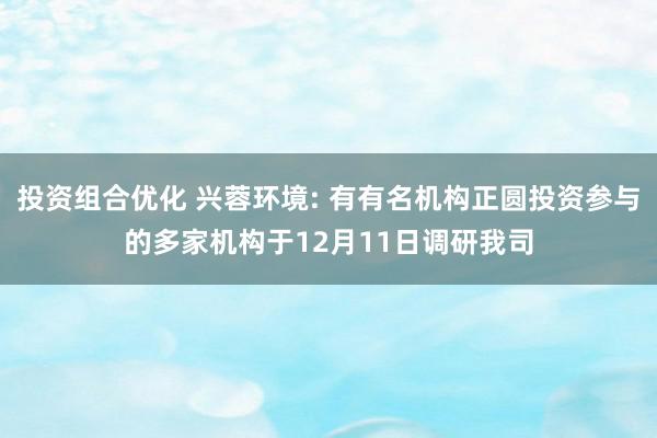 投资组合优化 兴蓉环境: 有有名机构正圆投资参与的多家机构于12月11日调研我司