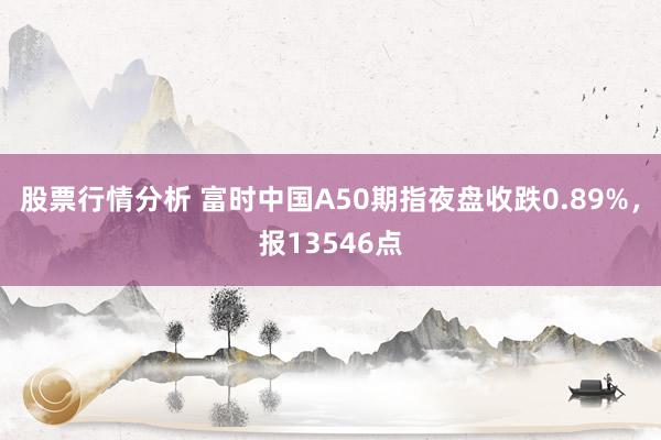 股票行情分析 富时中国A50期指夜盘收跌0.89%，报13546点