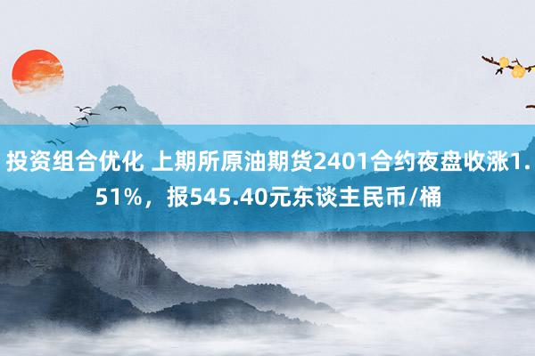 投资组合优化 上期所原油期货2401合约夜盘收涨1.51%，报545.40元东谈主民币/桶