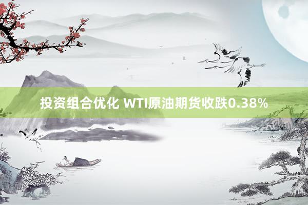 投资组合优化 WTI原油期货收跌0.38%