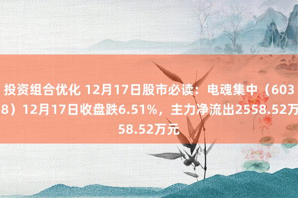 投资组合优化 12月17日股市必读：电魂集中（603258）12月17日收盘跌6.51%，主力净流出2558.52万元