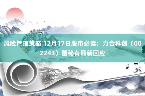 风险管理策略 12月17日股市必读：力合科创（002243）董秘有最新回应