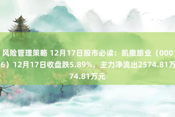 风险管理策略 12月17日股市必读：凯撒旅业（000796）12月17日收盘跌5.89%，主力净流出2574.81万元