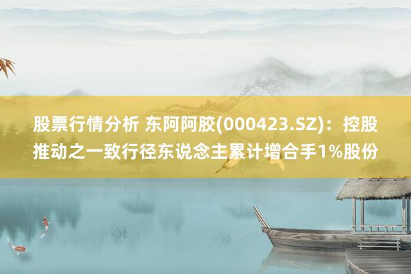 股票行情分析 东阿阿胶(000423.SZ)：控股推动之一致行径东说念主累计增合手1%股份