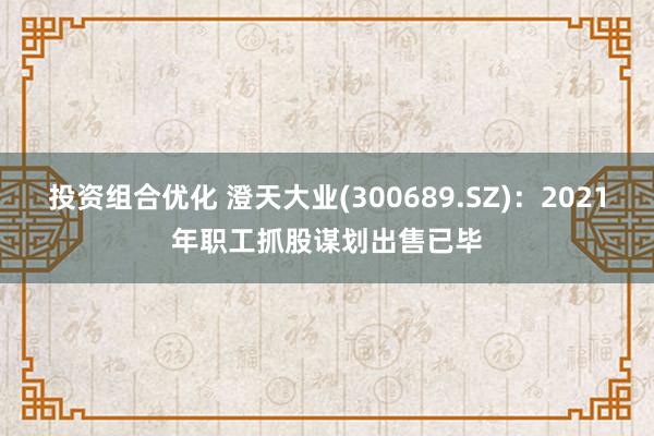 投资组合优化 澄天大业(300689.SZ)：2021年职工抓股谋划出售已毕