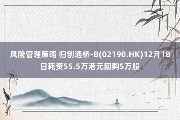 风险管理策略 归创通桥-B(02190.HK)12月18日耗资55.5万港元回购5万股