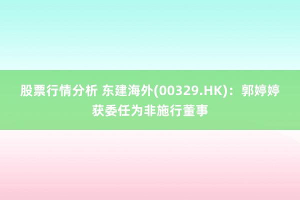 股票行情分析 东建海外(00329.HK)：郭婷婷获委任为非施行董事