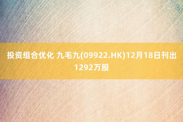 投资组合优化 九毛九(09922.HK)12月18日刊出1292万股