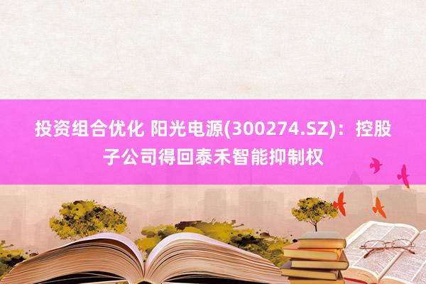 投资组合优化 阳光电源(300274.SZ)：控股子公司得回泰禾智能抑制权