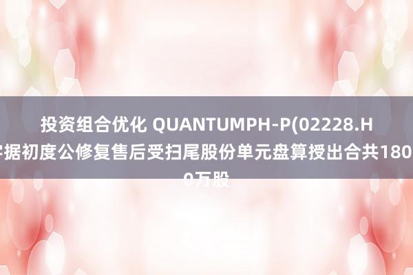 投资组合优化 QUANTUMPH-P(02228.HK)字据初度公修复售后受扫尾股份单元盘算授出合共180万股