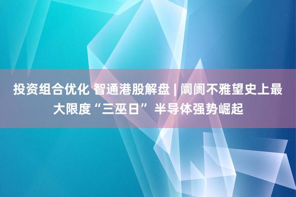 投资组合优化 智通港股解盘 | 阛阓不雅望史上最大限度“三巫日” 半导体强势崛起