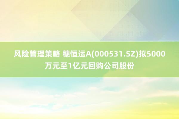 风险管理策略 穗恒运A(000531.SZ)拟5000万元至1亿元回购公司股份