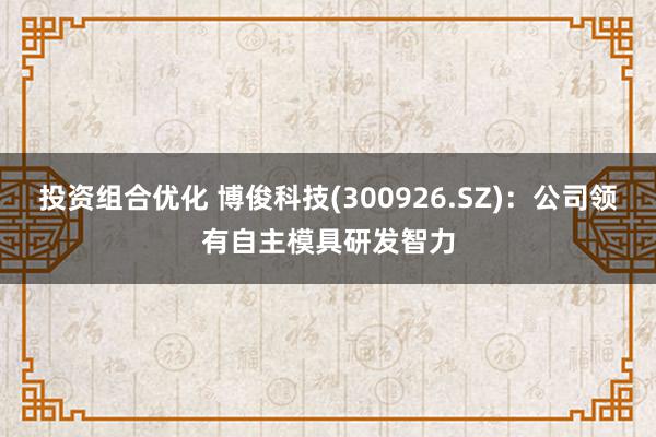 投资组合优化 博俊科技(300926.SZ)：公司领有自主模具研发智力