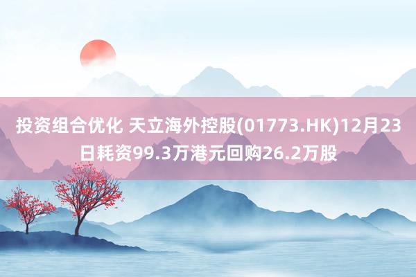 投资组合优化 天立海外控股(01773.HK)12月23日耗资99.3万港元回购26.2万股