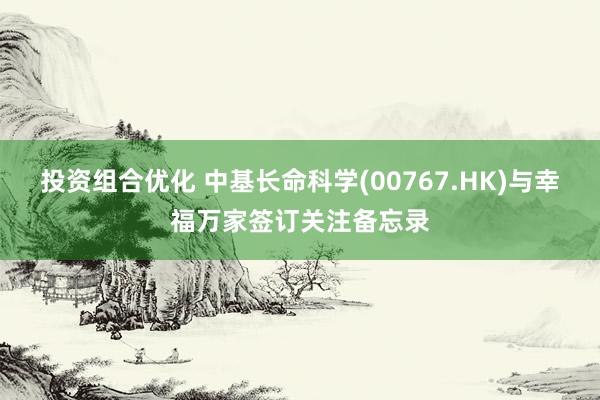 投资组合优化 中基长命科学(00767.HK)与幸福万家签订关注备忘录