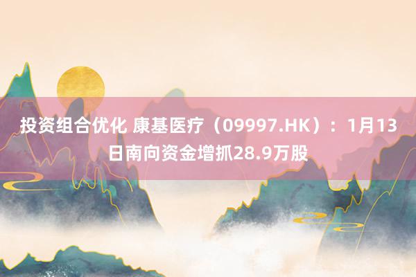 投资组合优化 康基医疗（09997.HK）：1月13日南向资金增抓28.9万股