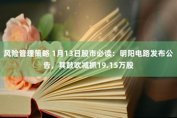 风险管理策略 1月13日股市必读：明阳电路发布公告，其鼓吹减抓19.15万股