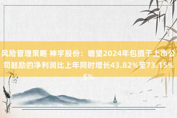 风险管理策略 神宇股份：瞻望2024年包摄于上市公司鼓励的净利润比上年同时增长43.82%至73.15%